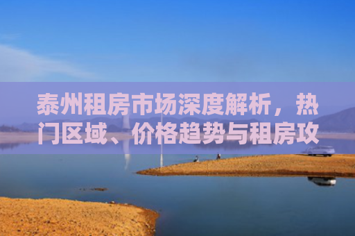 泰州租房市场深度解析，热门区域、价格趋势与租房攻略