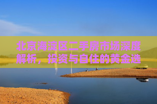 北京海淀区二手房市场深度解析，投资与自住的黄金选择