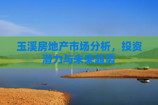 玉溪房地产市场分析，投资潜力与未来趋势