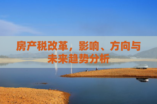 房产税改革，影响、方向与未来趋势分析