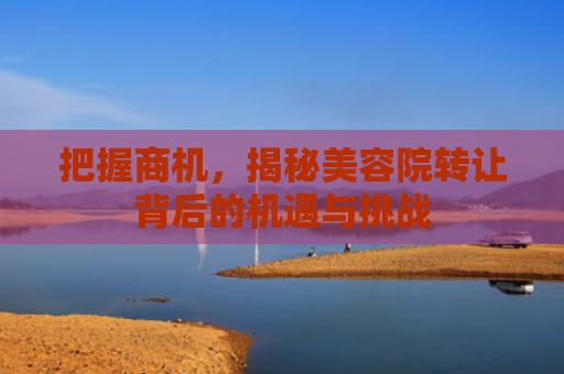 把握商机，揭秘美容院转让背后的机遇与挑战