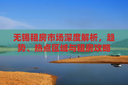无锡租房市场深度解析，趋势、热点区域与租房攻略