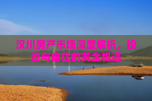 汉川房产市场深度解析，投资与自住的黄金机遇