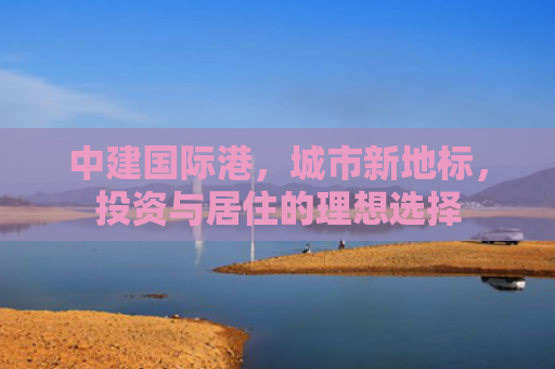 中建国际港，城市新地标，投资与居住的理想选择