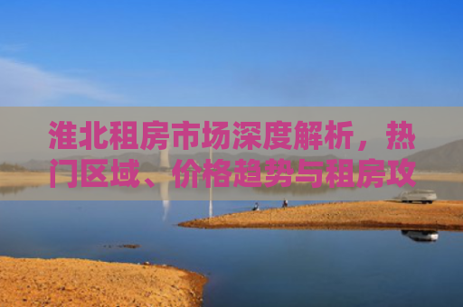 淮北租房市场深度解析，热门区域、价格趋势与租房攻略