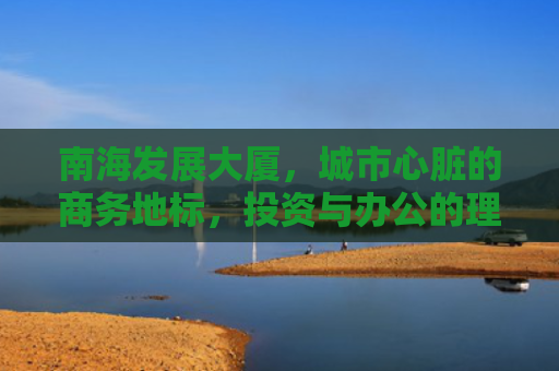 南海发展大厦，城市心脏的商务地标，投资与办公的理想之选