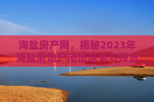 海盐房产网，揭秘2023年海盐房地产市场趋势与投资指南