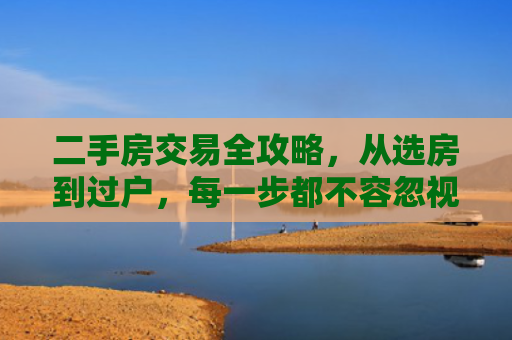 二手房交易全攻略，从选房到过户，每一步都不容忽视