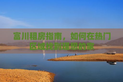 富川租房指南，如何在热门区域找到理想的家