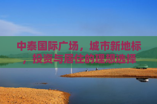中泰国际广场，城市新地标，投资与居住的理想选择