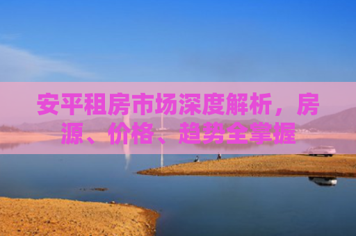安平租房市场深度解析，房源、价格、趋势全掌握