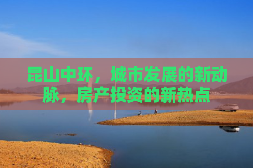 昆山中环，城市发展的新动脉，房产投资的新热点
