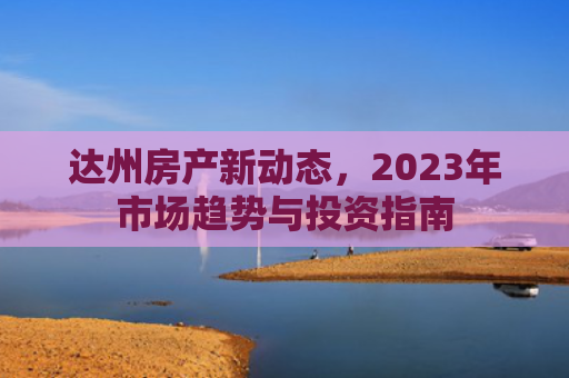 达州房产新动态，2023年市场趋势与投资指南