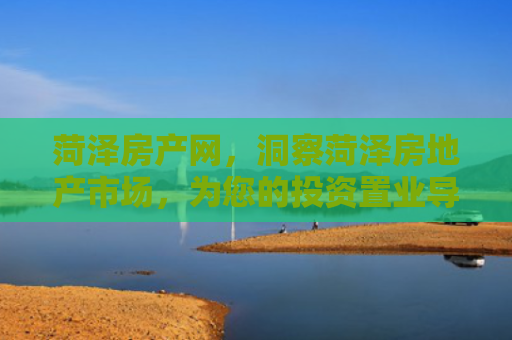 菏泽房产网，洞察菏泽房地产市场，为您的投资置业导航