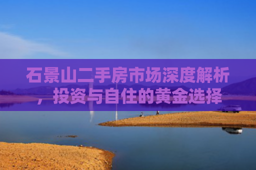 石景山二手房市场深度解析，投资与自住的黄金选择
