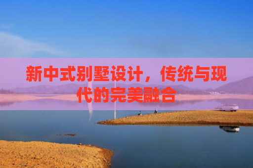 新中式别墅设计，传统与现代的完美融合