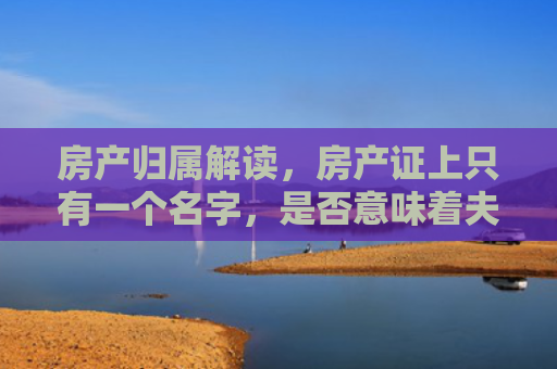 房产归属解读，房产证上只有一个名字，是否意味着夫妻共同财产？