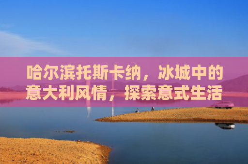 哈尔滨托斯卡纳，冰城中的意大利风情，探索意式生活艺术
