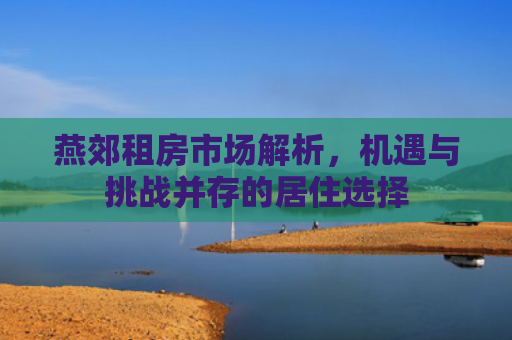 燕郊租房市场解析，机遇与挑战并存的居住选择