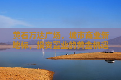 黄石万达广场，城市商业新地标，投资置业的黄金机遇