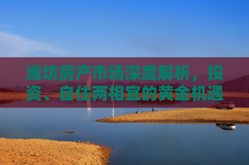 潍坊房产市场深度解析，投资、自住两相宜的黄金机遇