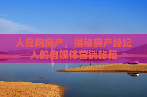 人民网房产，揭秘房产经纪人的自媒体营销秘籍