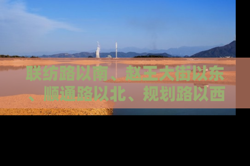 联纺路以南、赵王大街以东、顺通路以北、规划路以西
