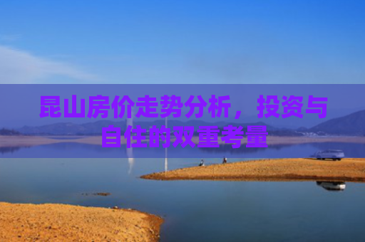 昆山房价走势分析，投资与自住的双重考量
