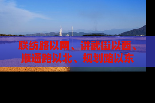 联纺路以南、讲武街以西、顺通路以北、规划路以东