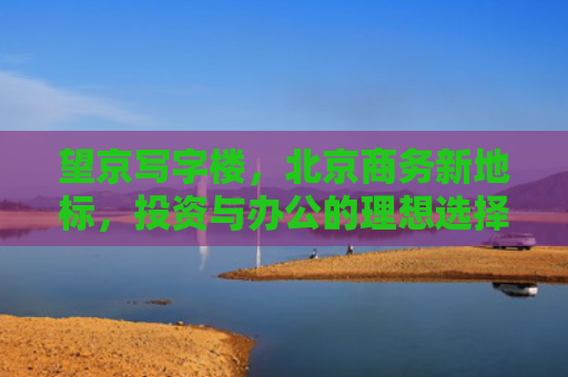 望京写字楼，北京商务新地标，投资与办公的理想选择
