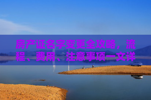 房产证名字变更全攻略，流程、费用、注意事项一文详解