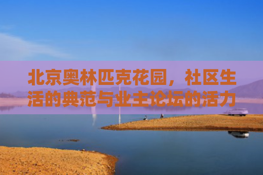 北京奥林匹克花园，社区生活的典范与业主论坛的活力