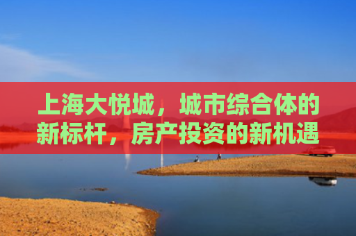 上海大悦城，城市综合体的新标杆，房产投资的新机遇