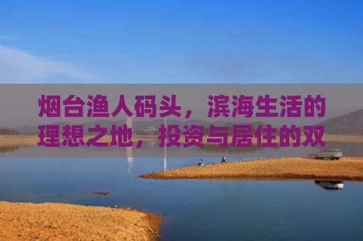 烟台渔人码头，滨海生活的理想之地，投资与居住的双重价值
