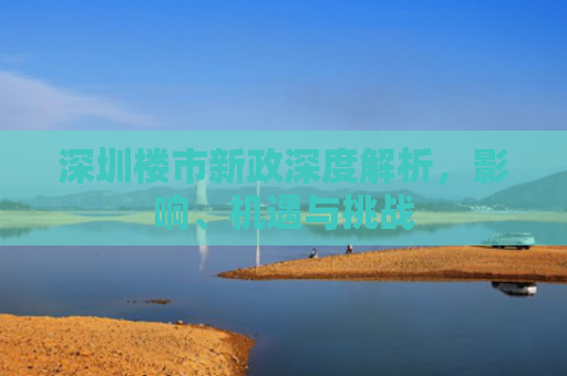 深圳楼市新政深度解析，影响、机遇与挑战