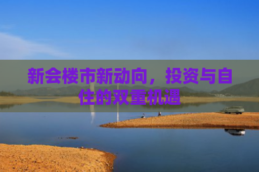新会楼市新动向，投资与自住的双重机遇