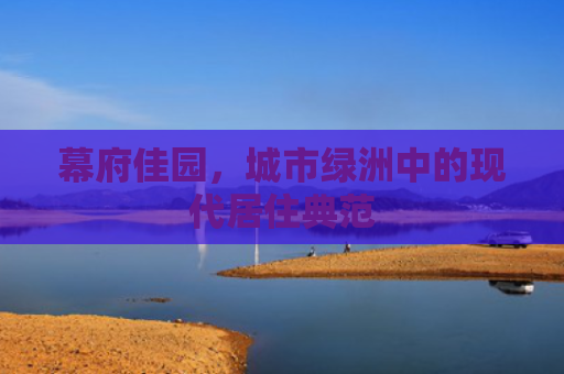 幕府佳园，城市绿洲中的现代居住典范