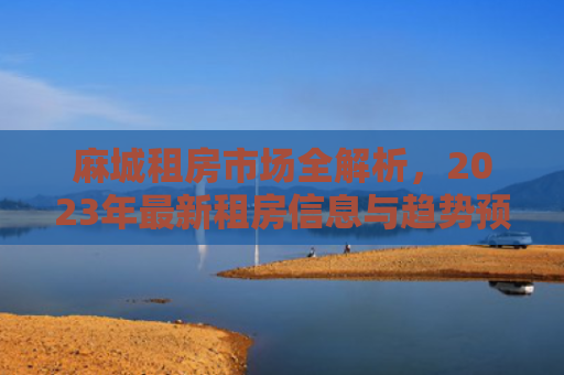 麻城租房市场全解析,2023年最新租房信息与趋势预测 麻城租房市场全解析,2023年最新租房信息与趋势预测