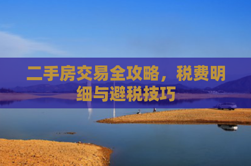 二手房交易全攻略，税费明细与避税技巧