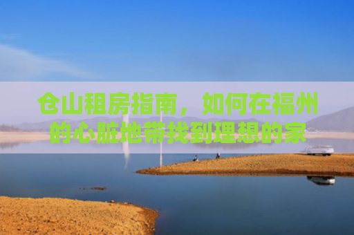仓山租房指南，如何在福州的心脏地带找到理想的家