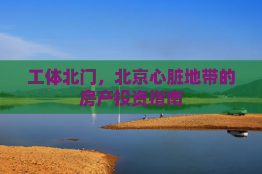 工体北门，北京心脏地带的房产投资指南