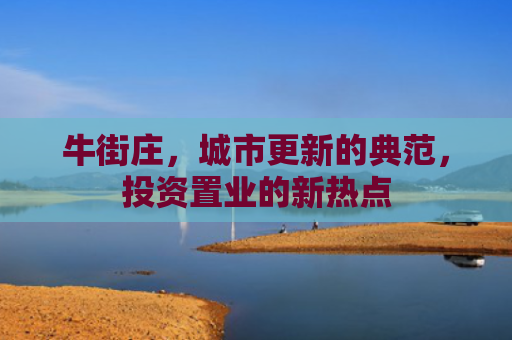 牛街庄，城市更新的典范，投资置业的新热点