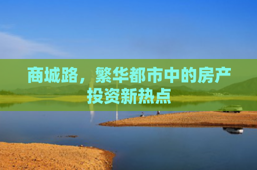 商城路，繁华都市中的房产投资新热点