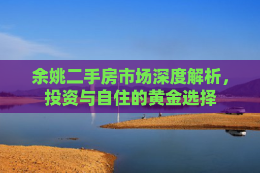 余姚二手房市场深度解析，投资与自住的黄金选择