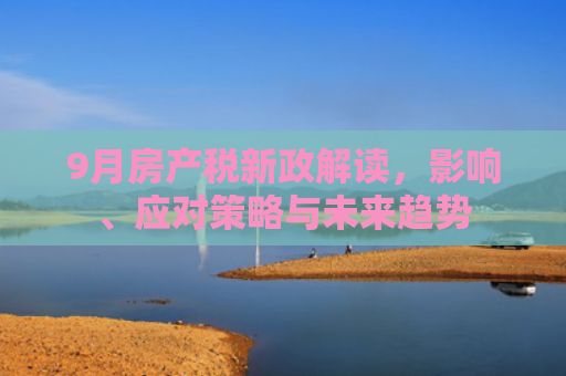 9月房产税新政解读，影响、应对策略与未来趋势