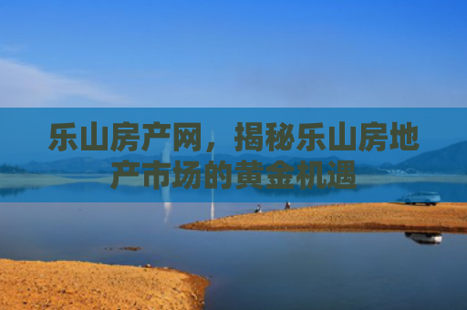乐山房产网，揭秘乐山房地产市场的黄金机遇