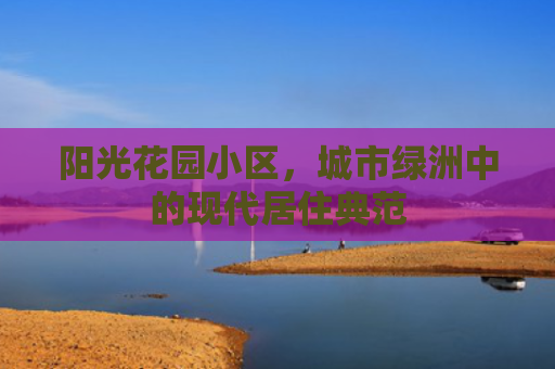 阳光花园小区，城市绿洲中的现代居住典范