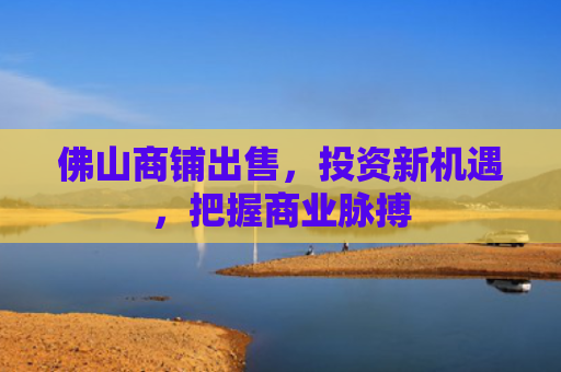 佛山商铺出售，投资新机遇，把握商业脉搏
