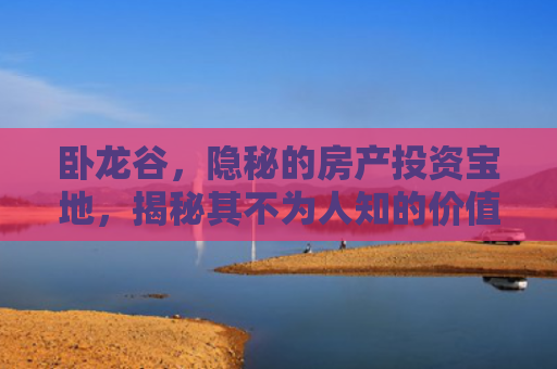 卧龙谷，隐秘的房产投资宝地，揭秘其不为人知的价值