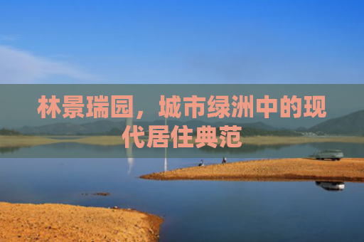 林景瑞园，城市绿洲中的现代居住典范